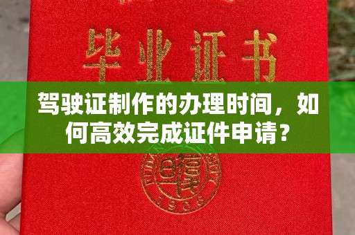 定日驾驶证制作的办理时间，如何高效完成证件申请？