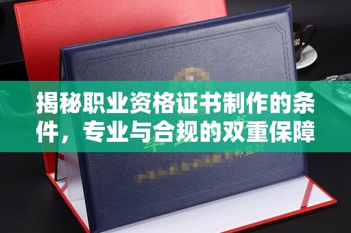 定日揭秘职业资格证书制作的条件，专业与合规的双重保障