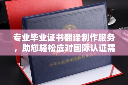 定日专业毕业证书翻译制作服务，助您轻松应对国际认证需求
