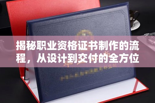 定日揭秘职业资格证书制作的流程，从设计到交付的全方位解析