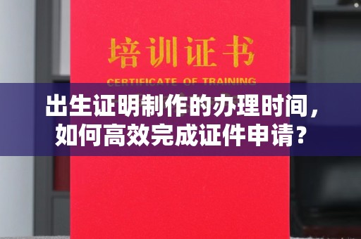 定日出生证明制作的办理时间，如何高效完成证件申请？