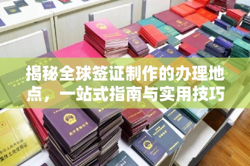 定日揭秘全球签证制作的办理地点，一站式指南与实用技巧