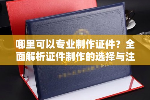 定日哪里可以专业制作证件？全面解析证件制作的选择与注意事项