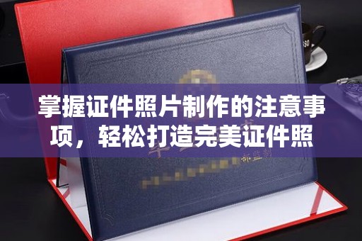 定日掌握证件照片制作的注意事项，轻松打造完美证件照