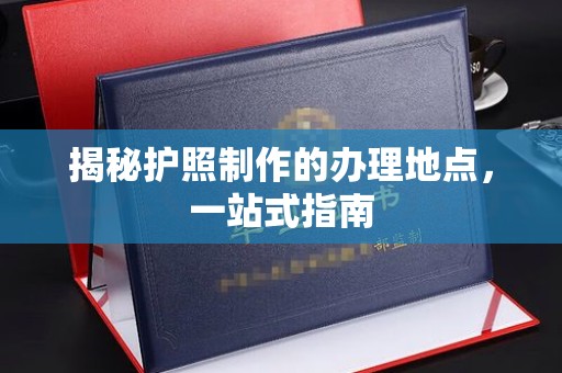 定日揭秘护照制作的办理地点，一站式指南