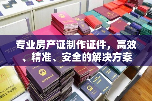 定日专业房产证制作证件，高效、精准、安全的解决方案