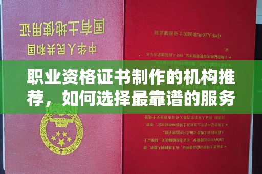 定日职业资格证书制作的机构推荐，如何选择最靠谱的服务商？