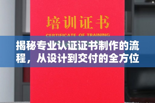定日揭秘专业认证证书制作的流程，从设计到交付的全方位指南