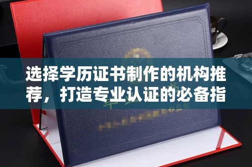 定日选择学历证书制作的机构推荐，打造专业认证的必备指南