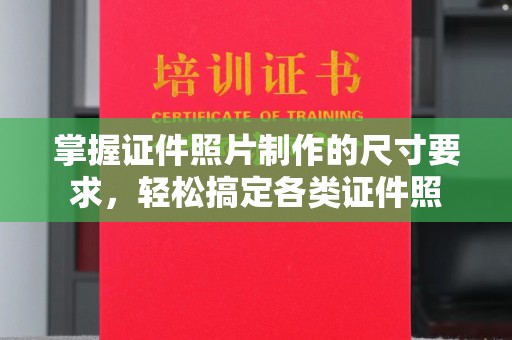 定日掌握证件照片制作的尺寸要求，轻松搞定各类证件照