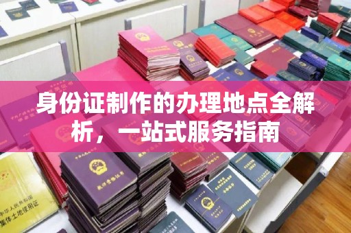 定日身份证制作的办理地点全解析，一站式服务指南