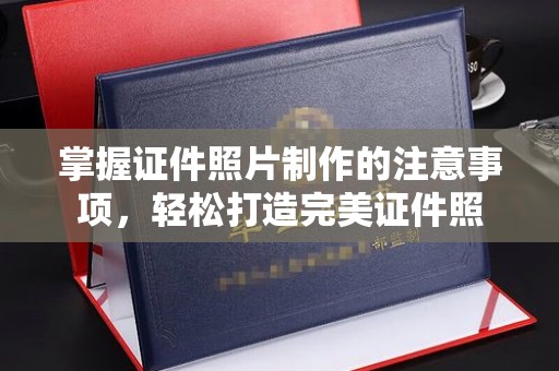 定日掌握证件照片制作的注意事项，轻松打造完美证件照