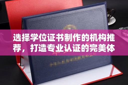 定日选择学位证书制作的机构推荐，打造专业认证的完美体验