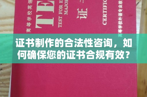 定日证书制作的合法性咨询，如何确保您的证书合规有效？