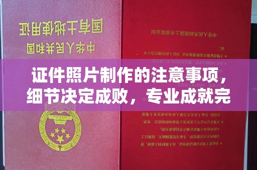 定日证件照片制作的注意事项，细节决定成败，专业成就完美